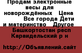 Продам электронные весы для новорождённых › Цена ­ 1 500 - Все города Дети и материнство » Другое   . Башкортостан респ.,Караидельский р-н